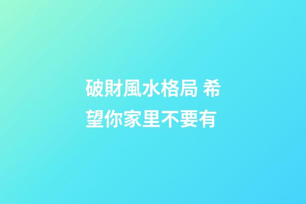 破財風水格局 希望你家里不要有